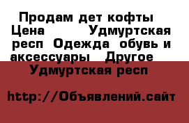 Продам дет кофты › Цена ­ 400 - Удмуртская респ. Одежда, обувь и аксессуары » Другое   . Удмуртская респ.